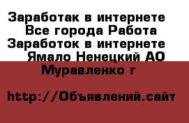 Заработак в интернете   - Все города Работа » Заработок в интернете   . Ямало-Ненецкий АО,Муравленко г.